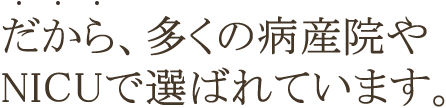 だから、多くの病産院やNICUで選ばれています。